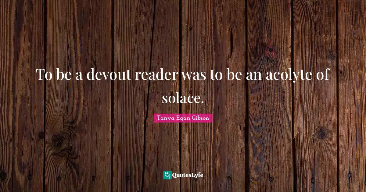 To be a devout reader was to be an acolyte of solace.