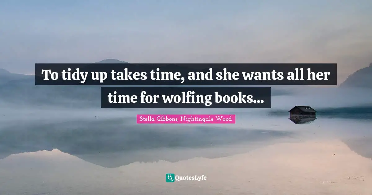 To tidy up takes time, and she wants all her time for wolfing books...