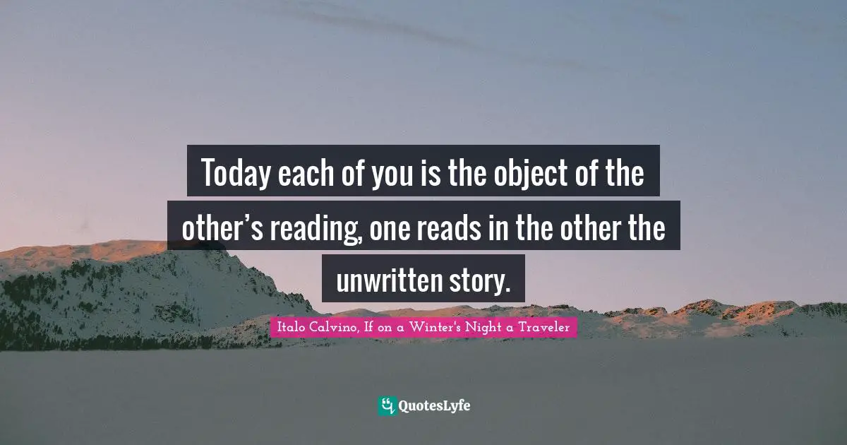 Today each of you is the object of the other’s reading, one reads in the other the unwritten story.
