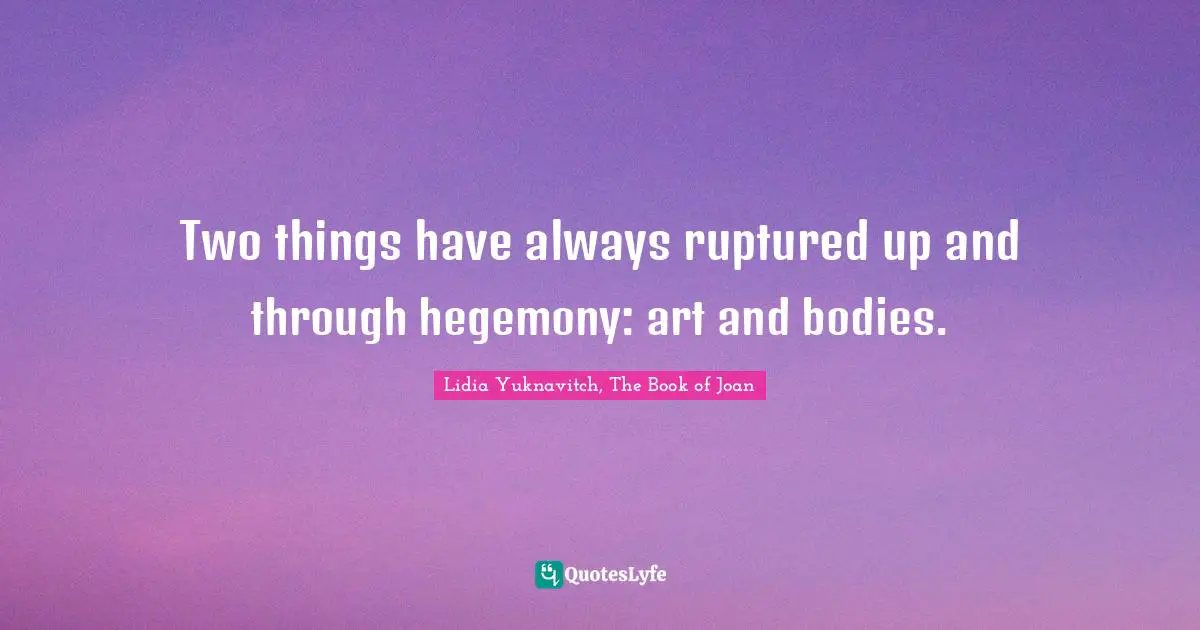 Two things have always ruptured up and through hegemony: art and bodies.