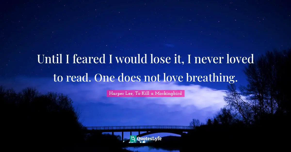 Until I feared I would lose it, I never loved to read. One does not love breathing.