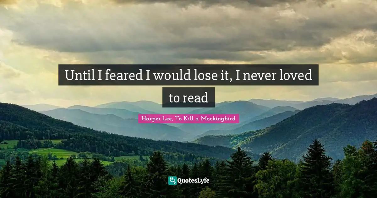 Harper Lee, To Kill A Mockingbird Quotes: "Until I feared I would lose it, I never loved to read"