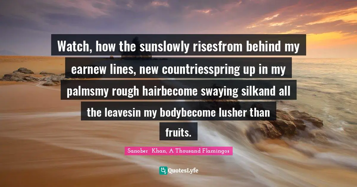 Watch, how the sunslowly risesfrom behind my earnew lines, new countriesspring up in my palmsmy rough hairbecome swaying silkand all the leavesin my bodybecome lusher than fruits.