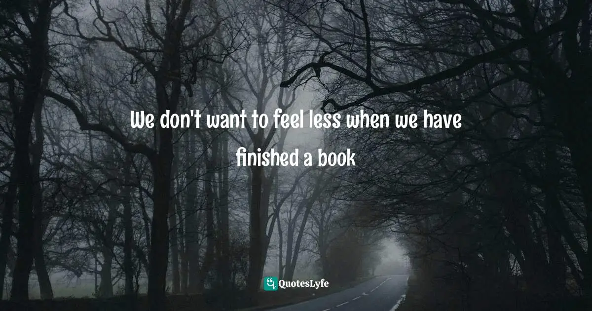 We don't want to feel less when we have finished a book