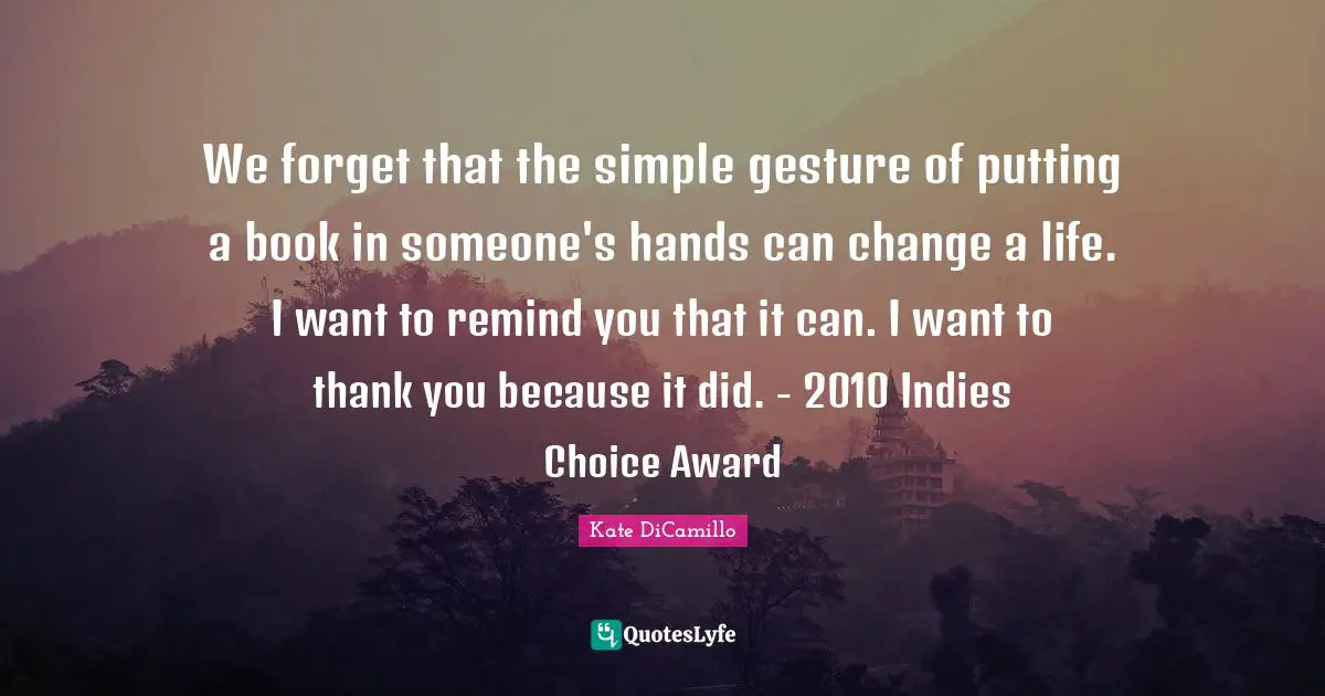 Readers Quotes: "We forget that the simple gesture of putting a book in someone's hands can change a life. I want to remind you that it can. I want to thank you because it did. - 2010 Indies Choice Award"