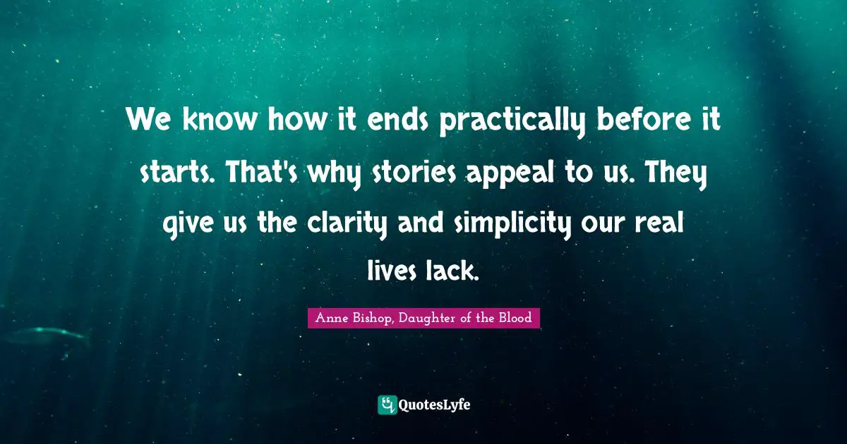 We know how it ends practically before it starts. That's why stories appeal to us. They give us the clarity and simplicity our real lives lack.
