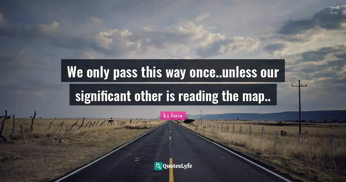 We only pass this way once..unless our significant other is reading the map..