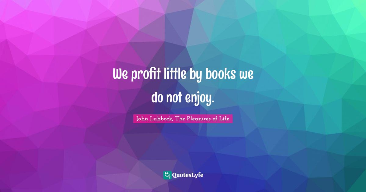 John Lubbock, The Pleasures Of Life Quotes: "We profit little by books we do not enjoy."