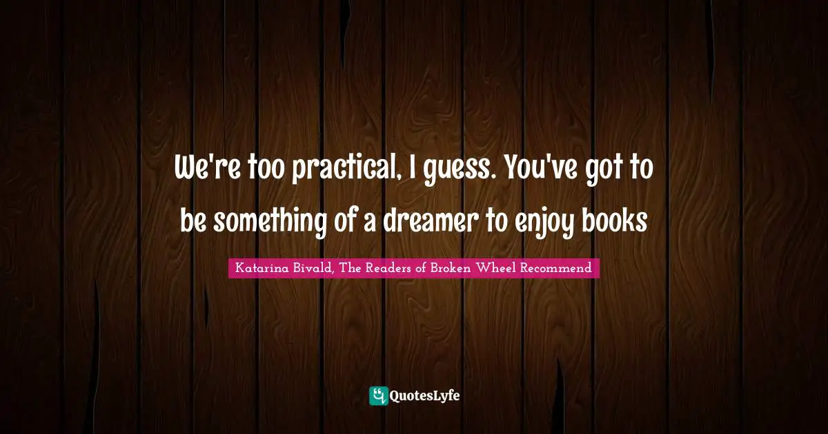 We're too practical, I guess. You've got to be something of a dreamer to enjoy books