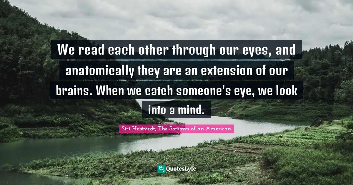 Siri Hustvedt Quotes: "We read each other through our eyes, and anatomically they are an extension of our brains. When we catch someone's eye, we look into a mind."