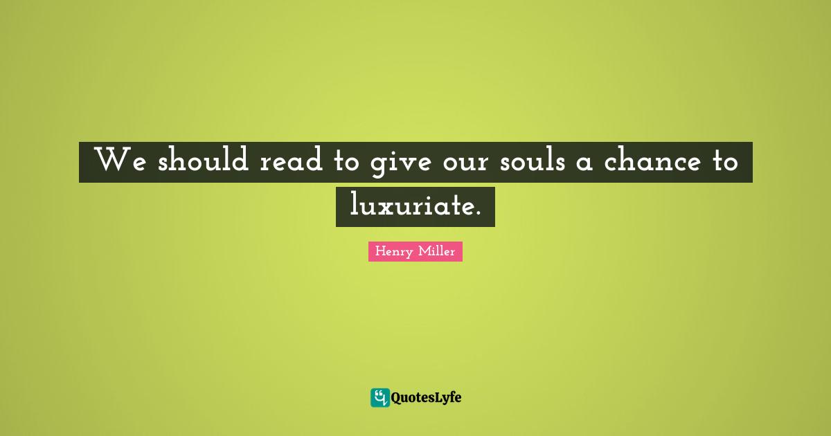 We should read to give our souls a chance to luxuriate.