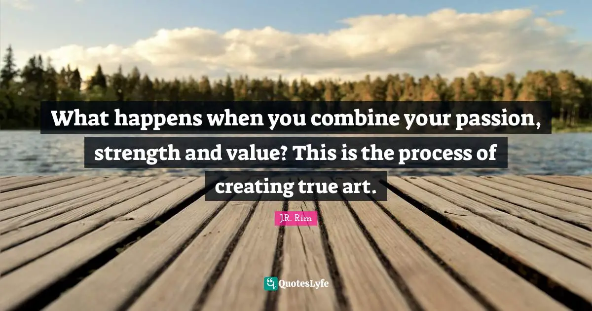 What happens when you combine your passion, strength and value? This is the process of creating true art.