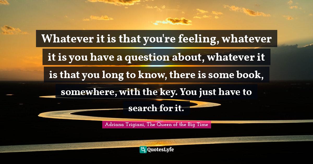 Whatever it is that you're feeling, whatever it is you have a question... Quote by Adriana