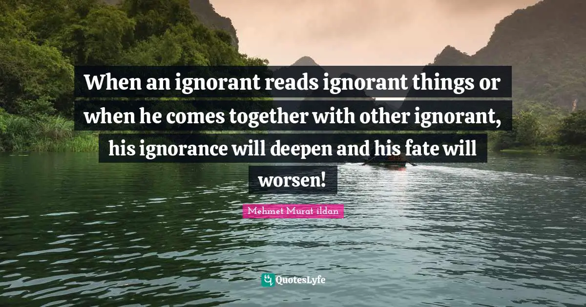 Wise Sayings Quotes: "When an ignorant reads ignorant things or when he comes together with other ignorant, his ignorance will deepen and his fate will worsen!"