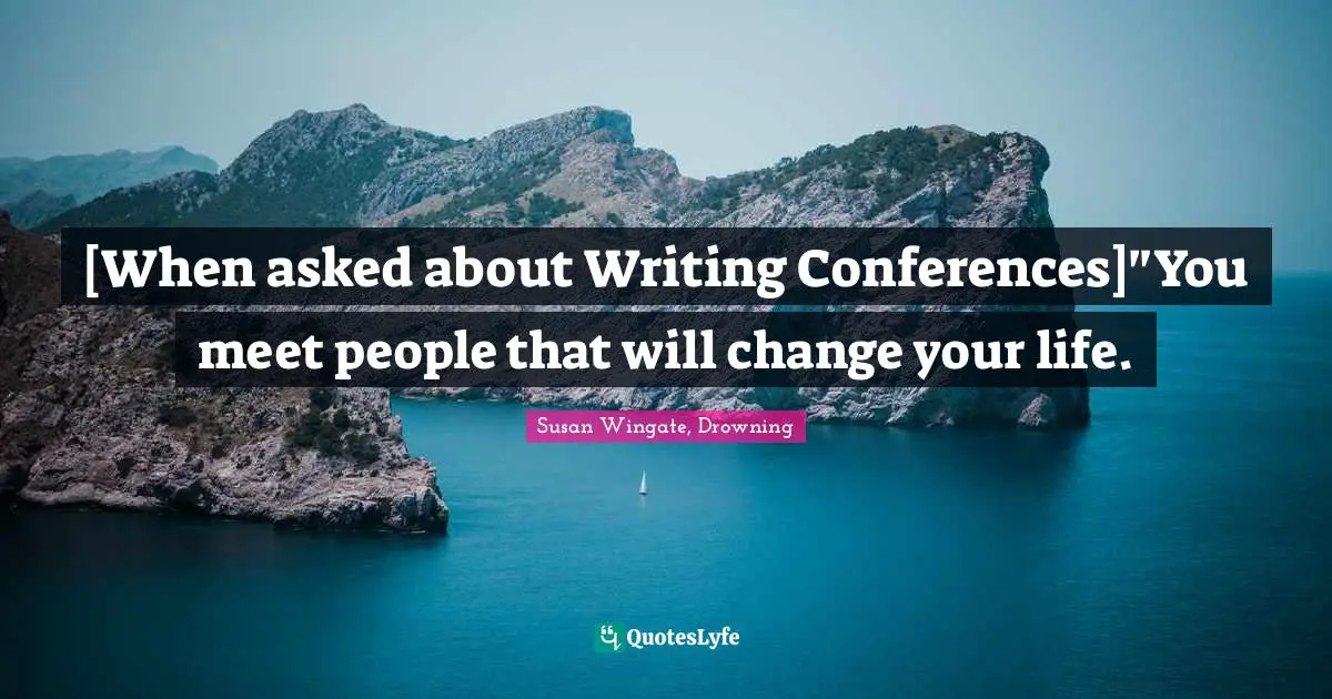 [When asked about Writing Conferences]"You meet people that will change your life.