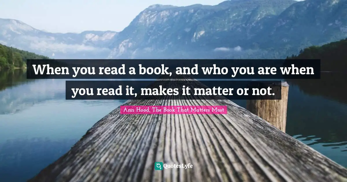 When you read a book, and who you are when you read it, makes it matter or not.