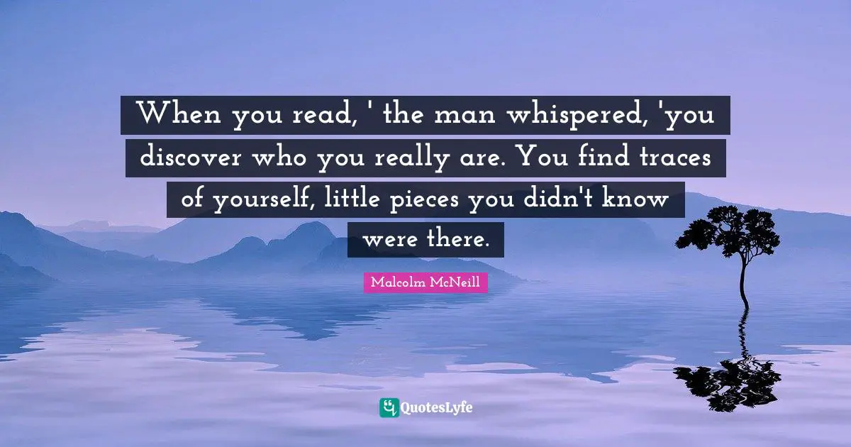 When you read, ' the man whispered, 'you discover who you really are. You find traces of yourself, little pieces you didn't know were there.