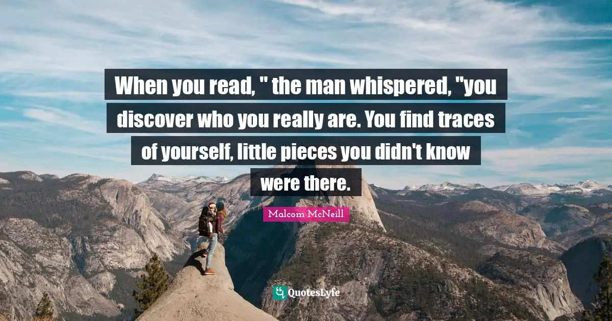 When you read, " the man whispered, "you discover who you really are. You find traces of yourself, little pieces you didn't know were there.
