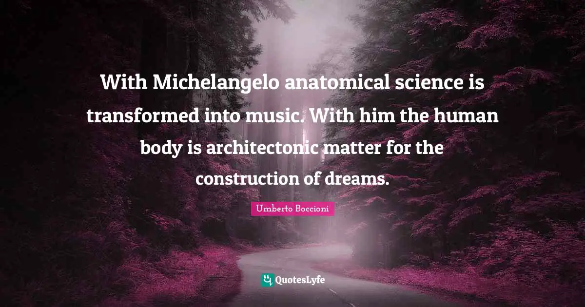 With Michelangelo anatomical science is transformed into music. With him the human body is architectonic matter for the construction of dreams.