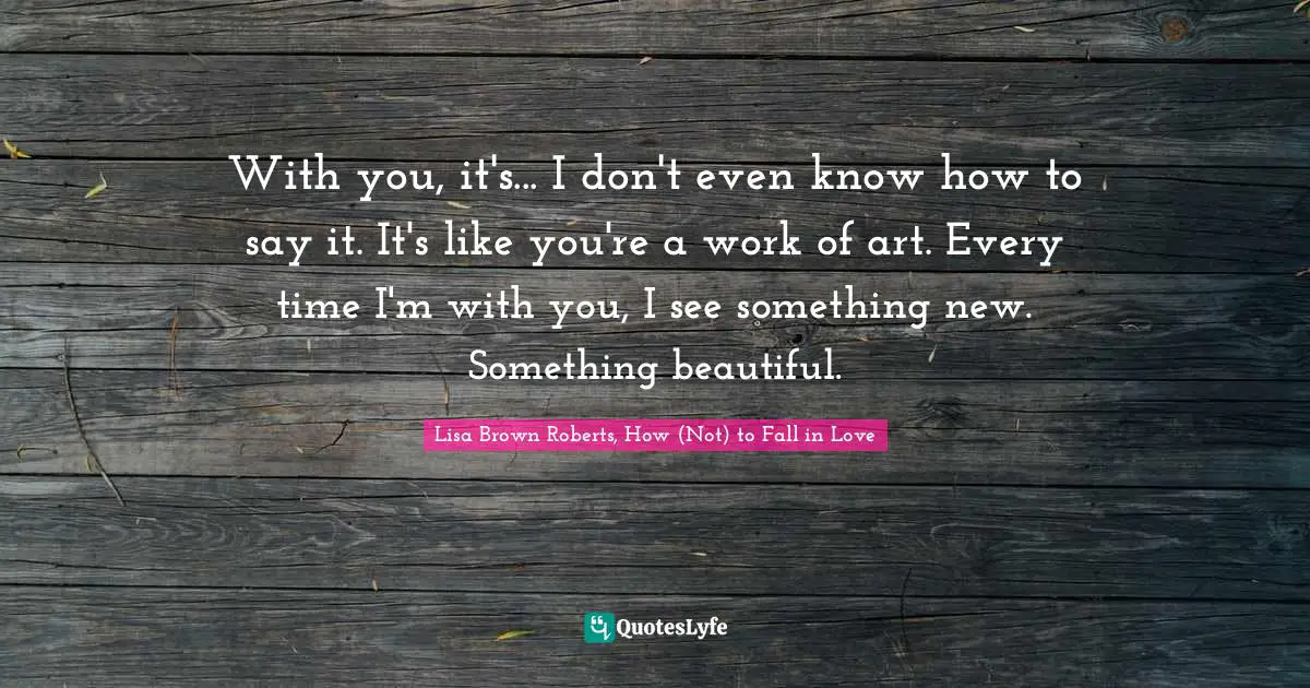 Lucas Quotes: "With you, it's... I don't even know how to say it. It's like you're a work of art. Every time I'm with you, I see something new. Something beautiful."