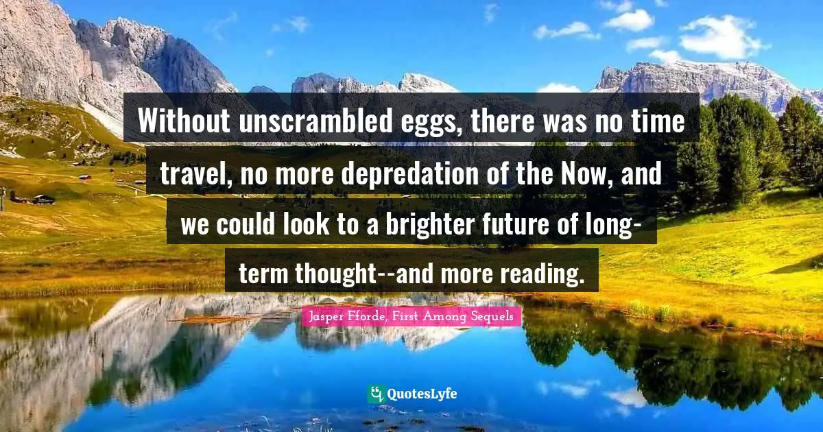 Jasper Fforde, First Among Sequels Quotes: "Without unscrambled eggs, there was no time travel, no more depredation of the Now, and we could look to a brighter future of long-term thought--and more reading."