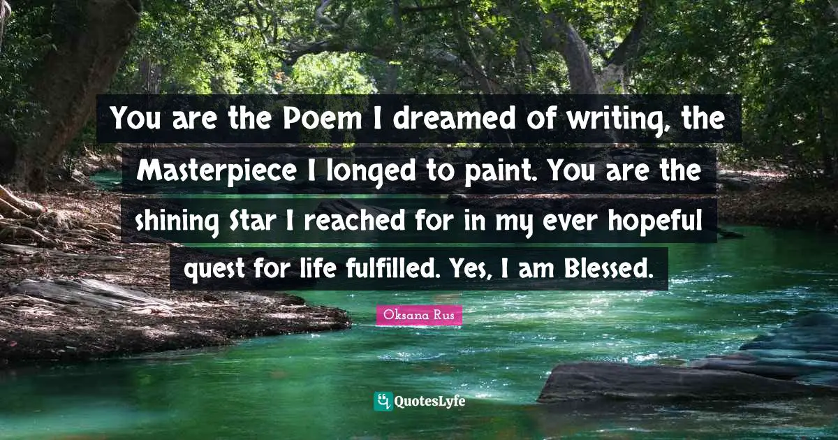 You are the Poem I dreamed of writing, the Masterpiece I longed to paint. You are the shining Star I reached for in my ever hopeful quest for life fulfilled. Yes, I am Blessed.