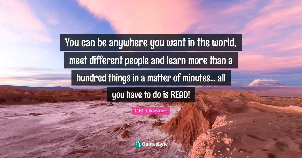 You can be anywhere you want in the world, meet different people and learn more than a hundred things in a matter of minutes… all you have to do is READ!