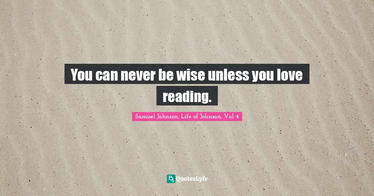 Samuel Johnson, Life of Johnson, Vol 4 Quotes: You can never be wise unless you love reading.