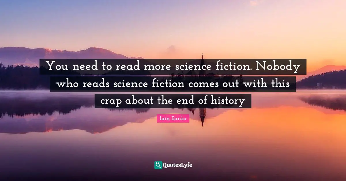 Iain Banks Quotes: "You need to read more science fiction. Nobody who reads science fiction comes out with this crap about the end of history"