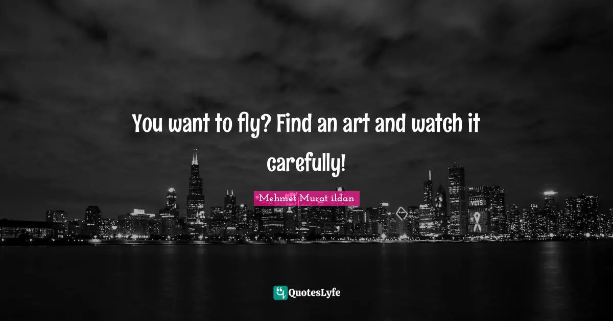 Wise Sayings Quotes: "You want to fly? Find an art and watch it carefully!"