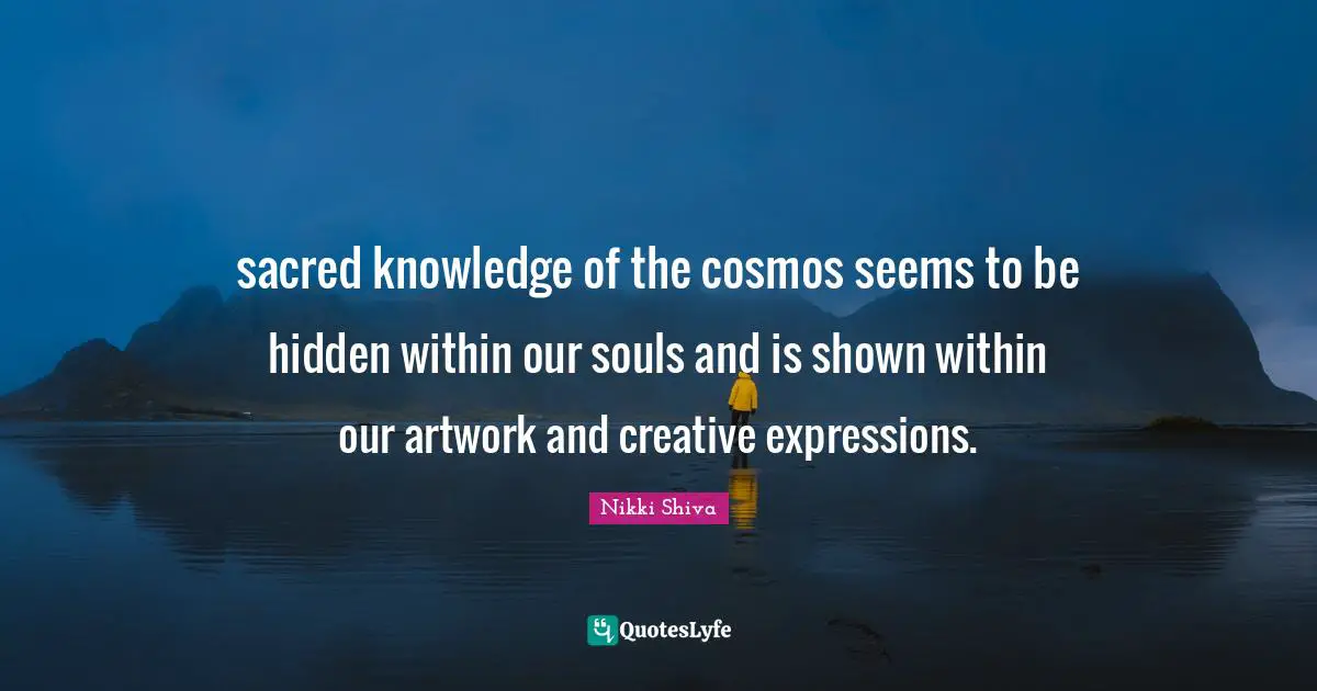 Sly Quotes: "sacred knowledge of the cosmos seems to be hidden within our souls and is shown within our artwork and creative expressions."
