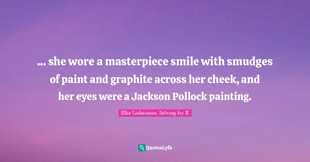 ... she wore a masterpiece smile with smudges of paint and graphite across her cheek, and her eyes were a Jackson Pollock painting.
