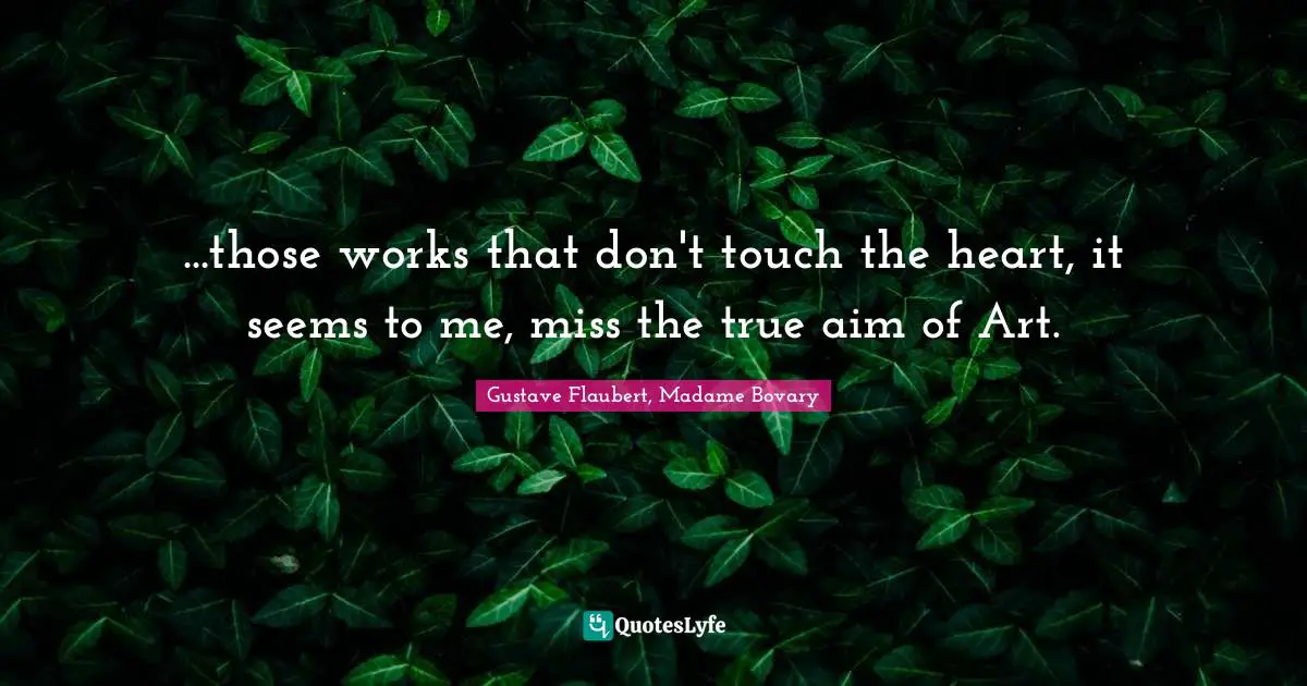 ...those works that don't touch the heart, it seems to me, miss the true aim of Art.