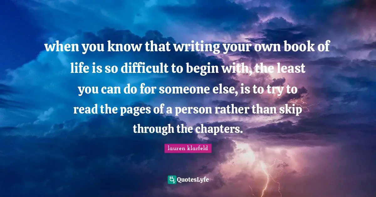 Patience And Love Quotes: "when you know that writing your own book of life is so difficult to begin with, the least you can do for someone else, is to try to read the pages of a person rather than skip through the chapters."