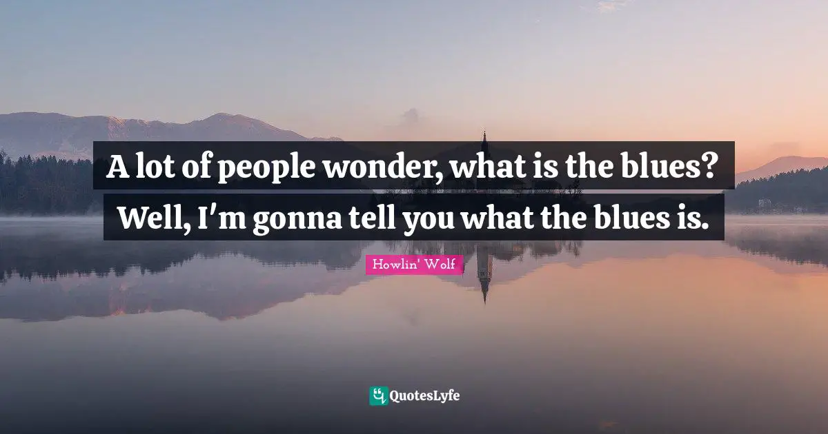 A lot of people wonder, what is the blues? Well, I'm gonna tell you what the blues is.