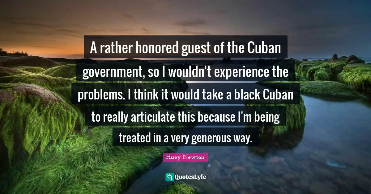A rather honored guest of the Cuban government, so I wouldn't experience the problems. I think it would take a black Cuban to really articulate this because I'm being treated in a very generous way.