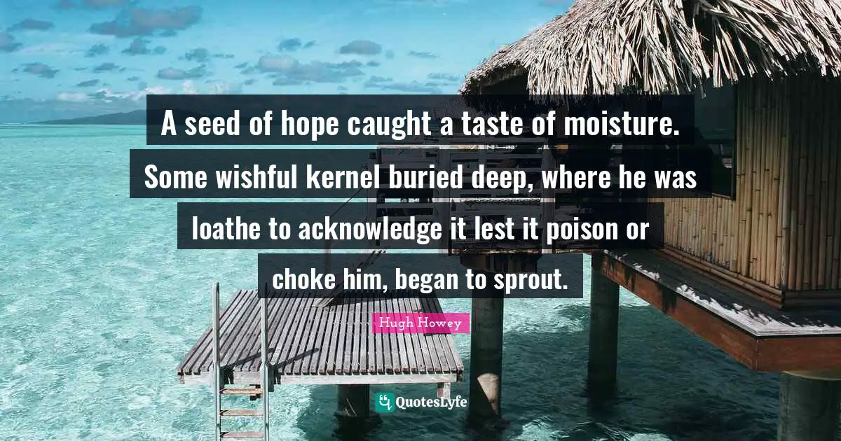 Moisture Quotes: "A seed of hope caught a taste of moisture. Some wishful kernel buried deep, where he was loathe to acknowledge it lest it poison or choke him, began to sprout."