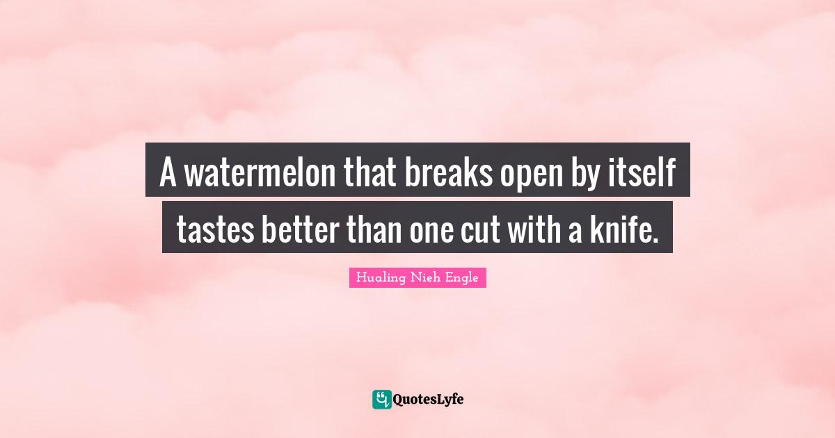 Hualing Nieh Engle Quotes: "A watermelon that breaks open by itself tastes better than one cut with a knife."