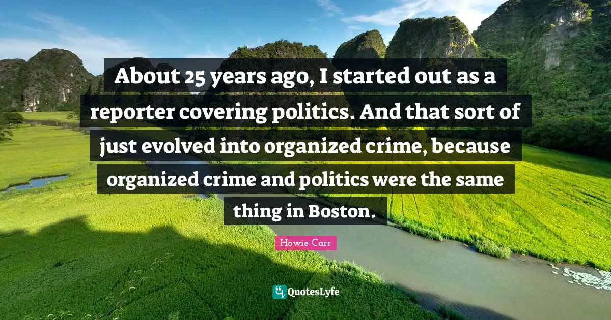Boston Quotes: "About 25 years ago, I started out as a reporter covering politics. And that sort of just evolved into organized crime, because organized crime and politics were the same thing in Boston."