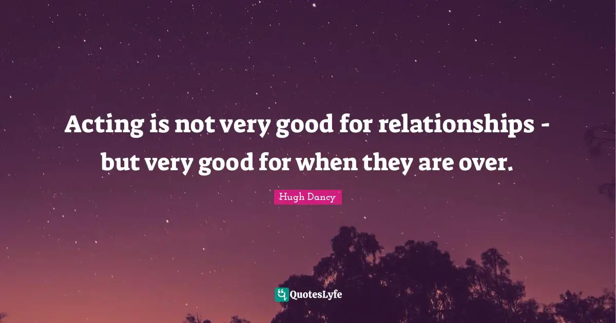 Acting is not very good for relationships - but very good for when they are over.