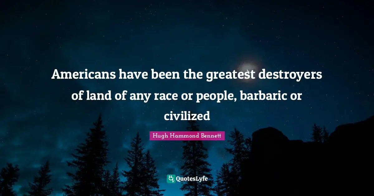 Barbaric Quotes: "Americans have been the greatest destroyers of land of any race or people, barbaric or civilized"