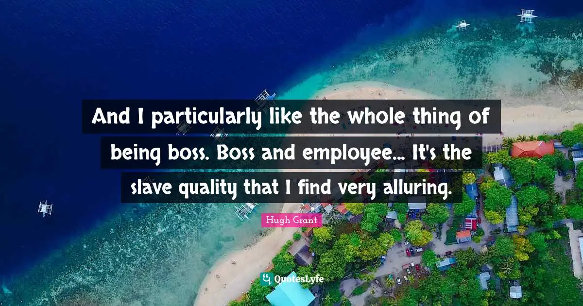 And I particularly like the whole thing of being boss. Boss and employee... It's the slave quality that I find very alluring.