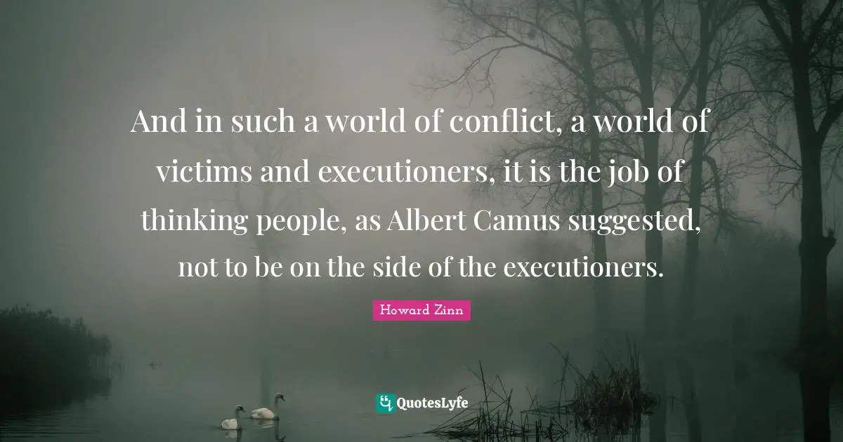 And in such a world of conflict, a world of victims and executioners, it is the job of thinking people, as Albert Camus suggested, not to be on the side of the executioners.