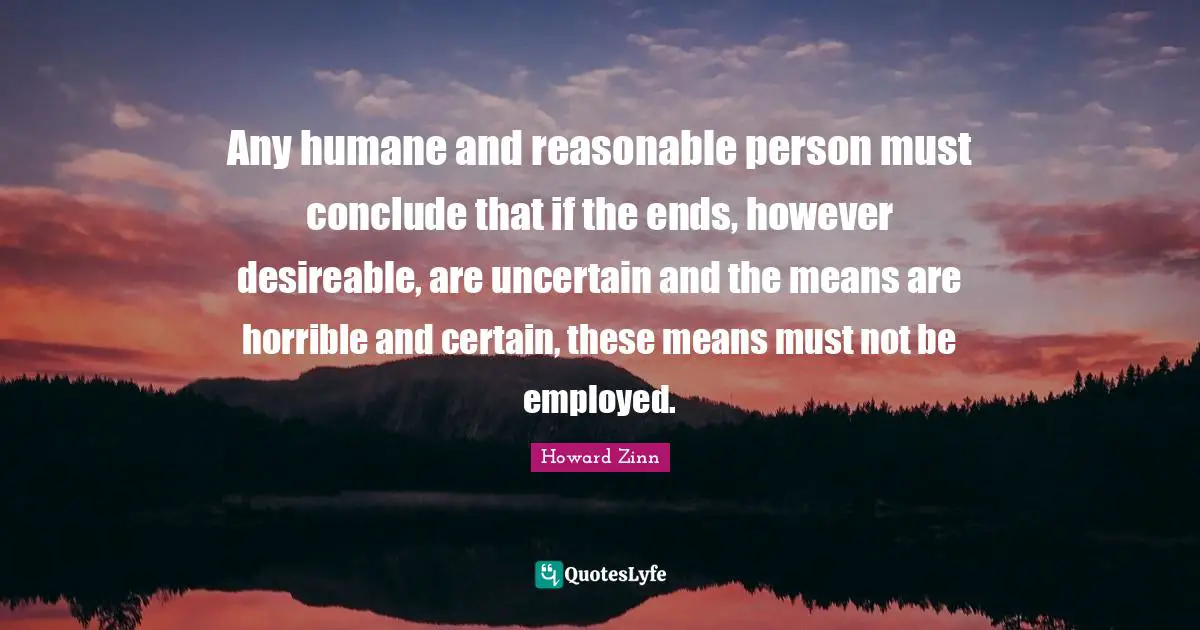 Any humane and reasonable person must conclude that if the ends, however desireable, are uncertain and the means are horrible and certain, these means must not be employed.