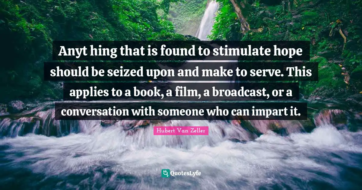 Anyt hing that is found to stimulate hope should be seized upon and make to serve. This applies to a book, a film, a broadcast, or a conversation with someone who can impart it.