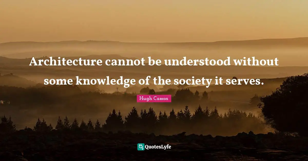 Architecture cannot be understood without some knowledge of the society it serves.