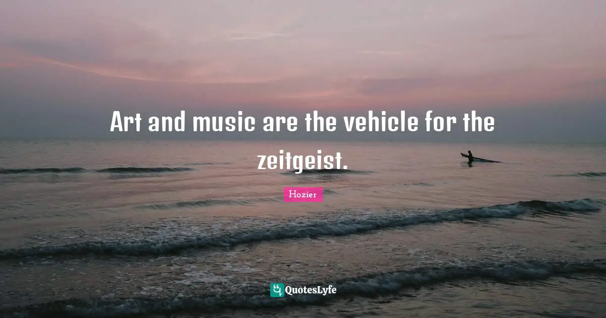 Art and music are the vehicle for the zeitgeist.
