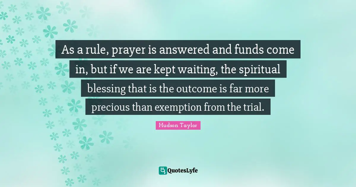 As a rule, prayer is answered and funds come in, but if we are kept waiting, the spiritual blessing that is the outcome is far more precious than exemption from the trial.