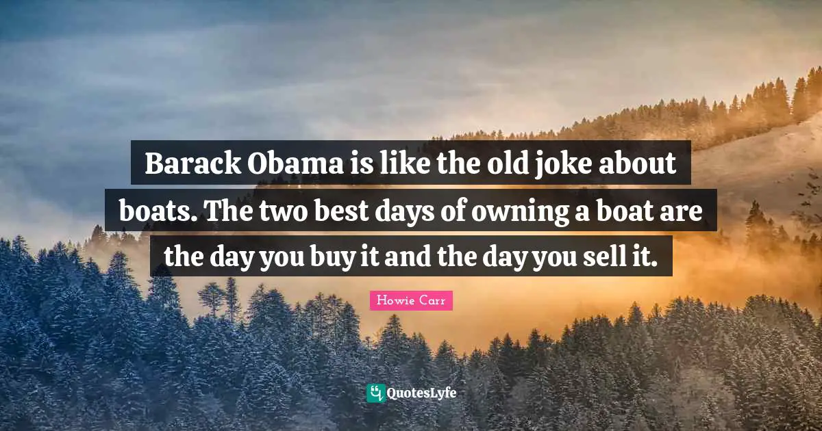 Barack Obama is like the old joke about boats. The two best days of owning a boat are the day you buy it and the day you sell it.