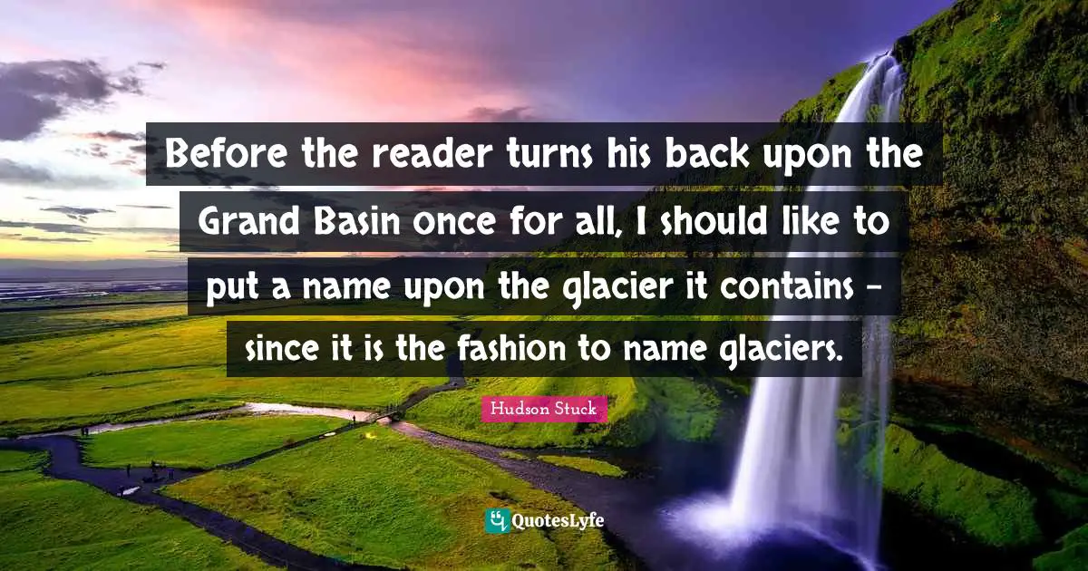 Before the reader turns his back upon the Grand Basin once for all, I should like to put a name upon the glacier it contains - since it is the fashion to name glaciers.